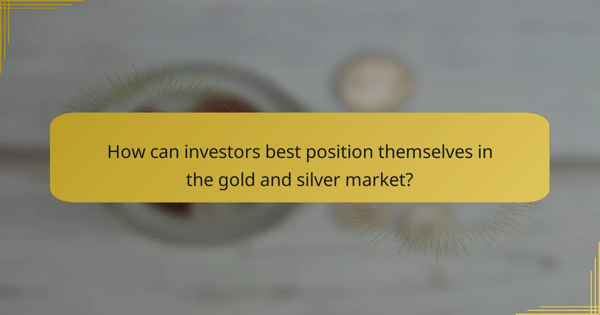 How can investors best position themselves in the gold and silver market?