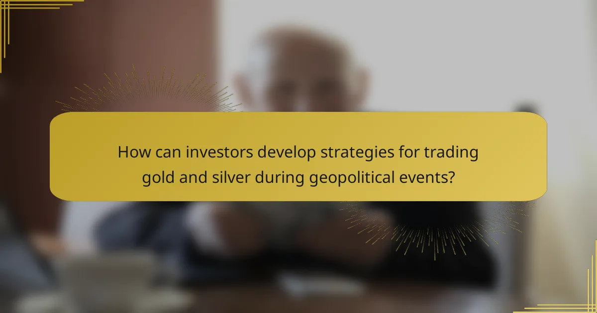 How can investors develop strategies for trading gold and silver during geopolitical events?
