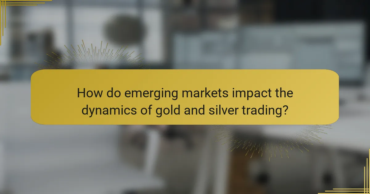 How do emerging markets impact the dynamics of gold and silver trading?