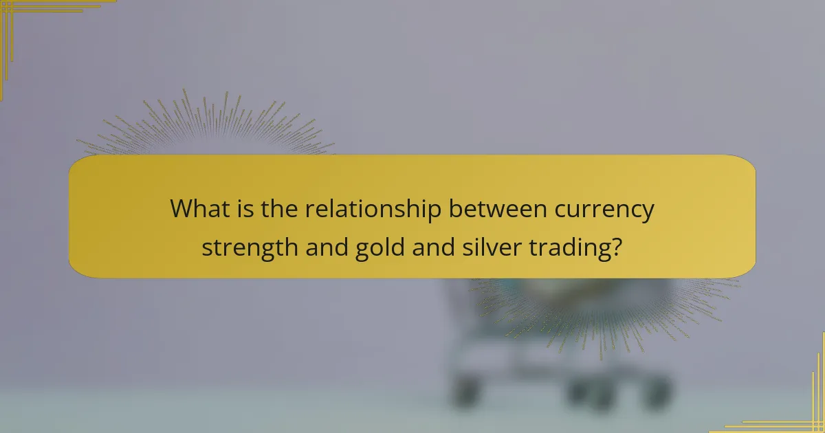 What is the relationship between currency strength and gold and silver trading?