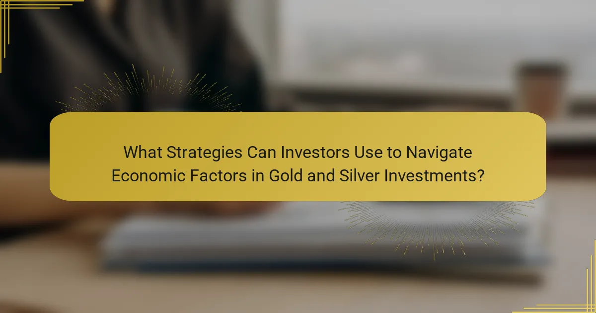 What Strategies Can Investors Use to Navigate Economic Factors in Gold and Silver Investments?